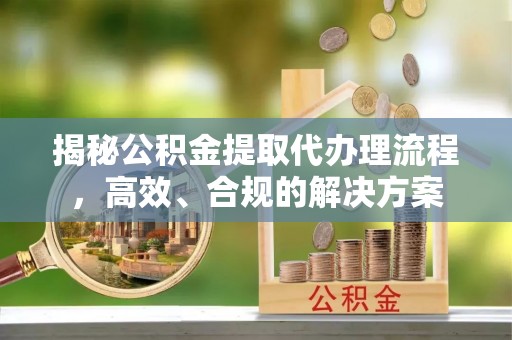 郓城揭秘公积金提取代办理流程，高效、合规的解决方案