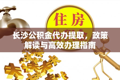 郓城长沙公积金代办提取，政策解读与高效办理指南