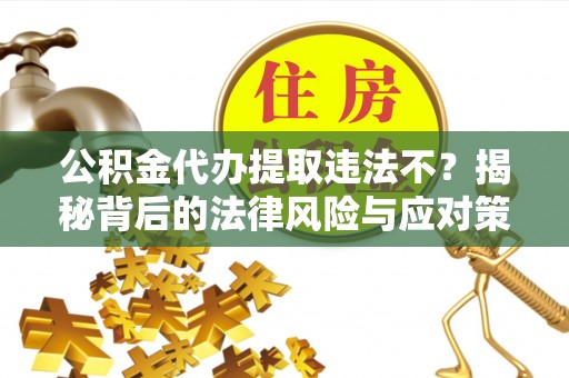 郓城公积金代办提取违法不？揭秘背后的法律风险与应对策略