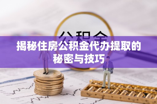 郓城揭秘住房公积金代办提取的秘密与技巧