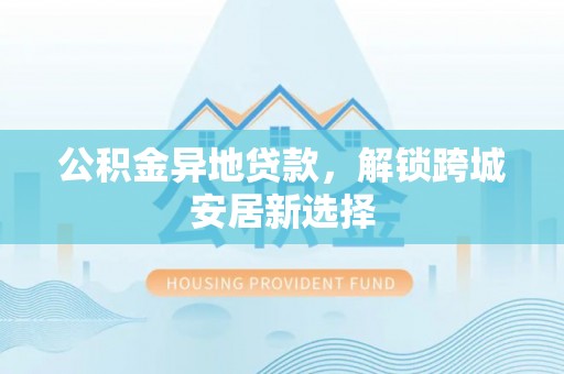 郓城公积金异地贷款，解锁跨城安居新选择