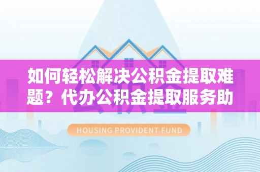 郓城如何轻松解决公积金提取难题？代办公积金提取服务助您一臂之力