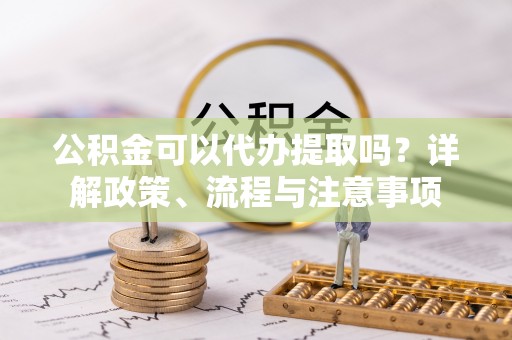郓城公积金可以代办提取吗？详解政策、流程与注意事项