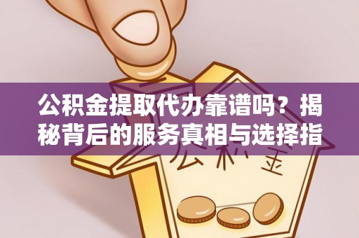 郓城公积金提取代办靠谱吗？揭秘背后的服务真相与选择指南