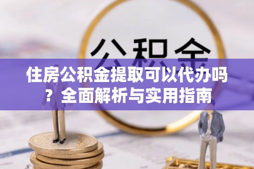 郓城住房公积金提取可以代办吗？全面解析与实用指南