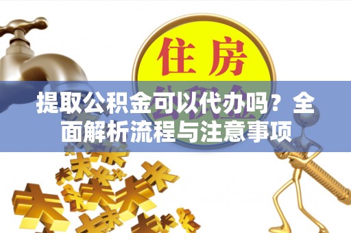 郓城提取公积金可以代办吗？全面解析流程与注意事项