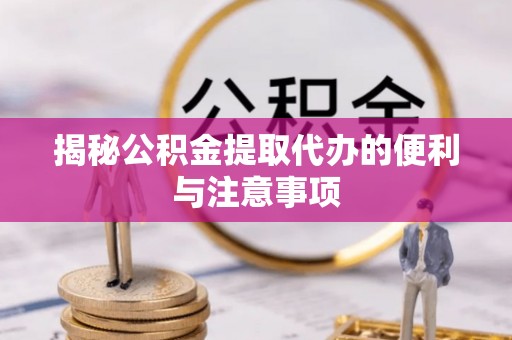 郓城揭秘公积金提取代办的便利与注意事项