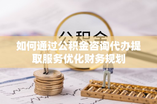郓城如何通过公积金咨询代办提取服务优化财务规划