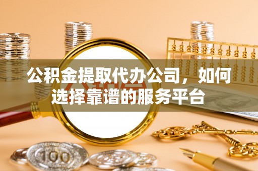 郓城公积金提取代办公司，如何选择靠谱的服务平台