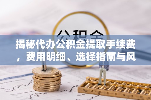 郓城揭秘代办公积金提取手续费，费用明细、选择指南与风险防范