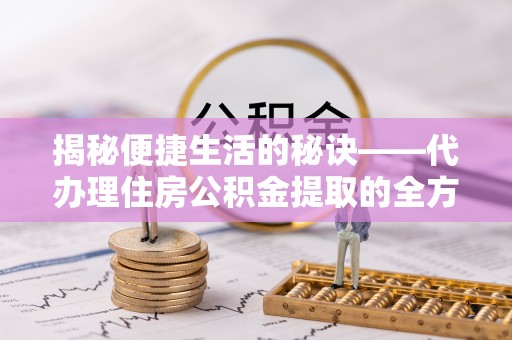 郓城揭秘便捷生活的秘诀——代办理住房公积金提取的全方位指南
