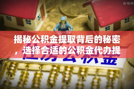 郓城揭秘公积金提取背后的秘密，选择合适的公积金代办提取公司是关键