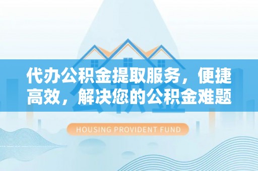 郓城代办公积金提取服务，便捷高效，解决您的公积金难题
