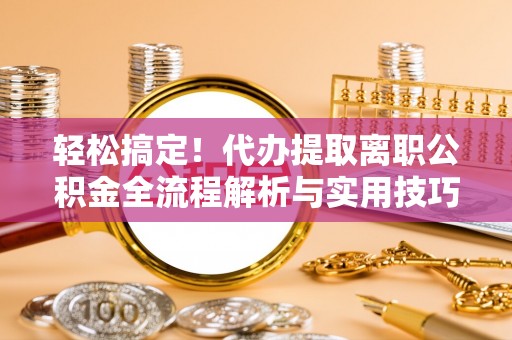 郓城轻松搞定！代办提取离职公积金全流程解析与实用技巧