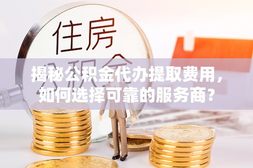 郓城揭秘公积金代办提取费用，如何选择可靠的服务商？