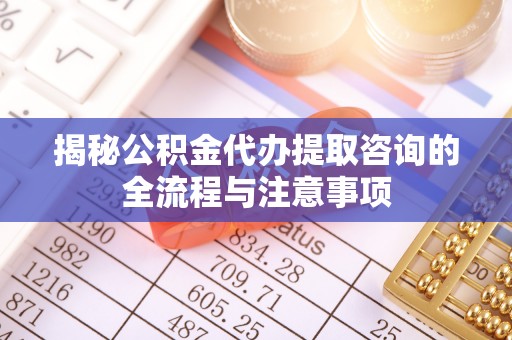 郓城揭秘公积金代办提取咨询的全流程与注意事项