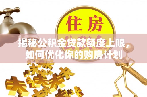 郓城揭秘公积金贷款额度上限，如何优化你的购房计划