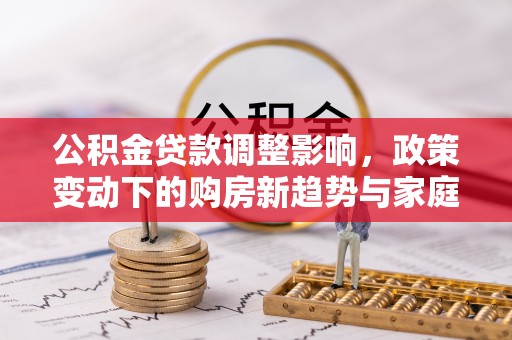 郓城公积金贷款调整影响，政策变动下的购房新趋势与家庭财务规划