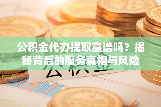 郓城公积金代办提取靠谱吗？揭秘背后的服务真相与风险