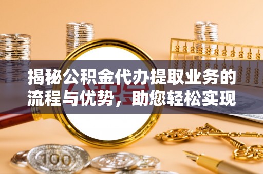 郓城揭秘公积金代办提取业务的流程与优势，助您轻松实现资金利用最大化