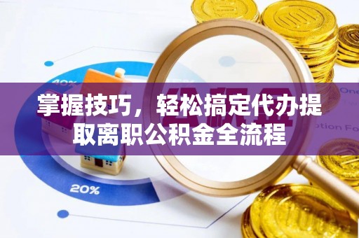 郓城掌握技巧，轻松搞定代办提取离职公积金全流程