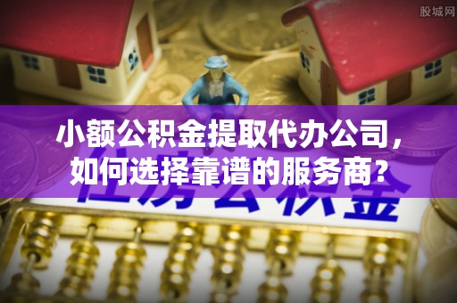 郓城小额公积金提取代办公司，如何选择靠谱的服务商？