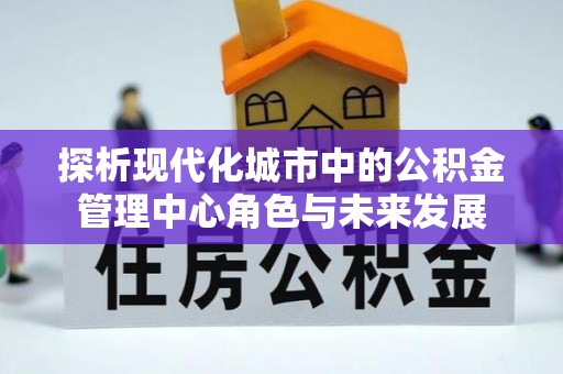 郓城探析现代化城市中的公积金管理中心角色与未来发展