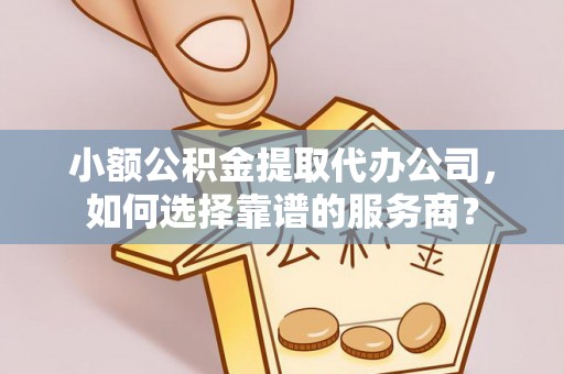 郓城小额公积金提取代办公司，如何选择靠谱的服务商？