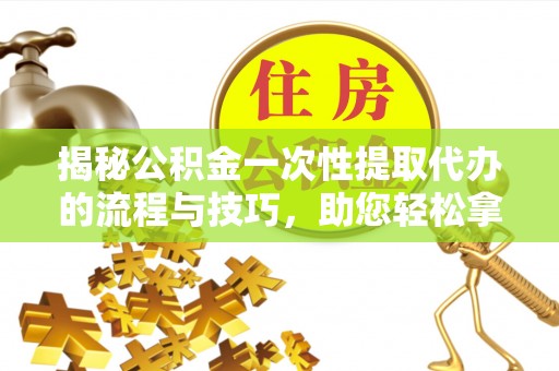 郓城揭秘公积金一次性提取代办的流程与技巧，助您轻松拿钱！