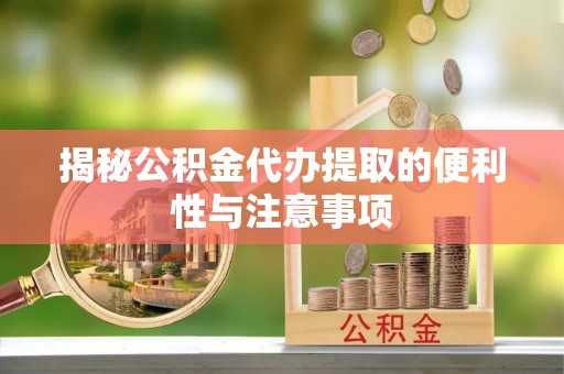 郓城揭秘公积金代办提取的便利性与注意事项