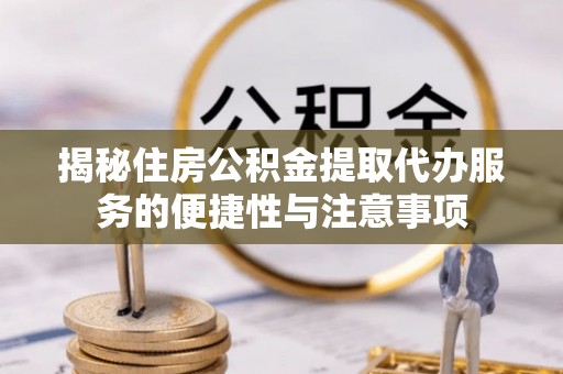 郓城揭秘住房公积金提取代办服务的便捷性与注意事项