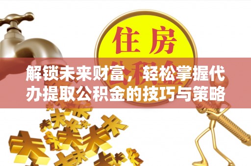 郓城解锁未来财富，轻松掌握代办提取公积金的技巧与策略