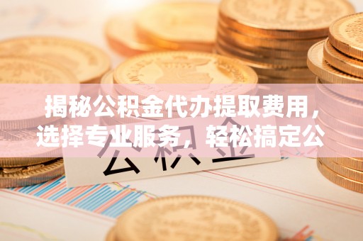 郓城揭秘公积金代办提取费用，选择专业服务，轻松搞定公积金提取