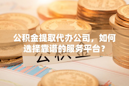 郓城公积金提取代办公司，如何选择靠谱的服务平台？