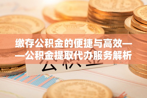 郓城缴存公积金的便捷与高效——公积金提取代办服务解析