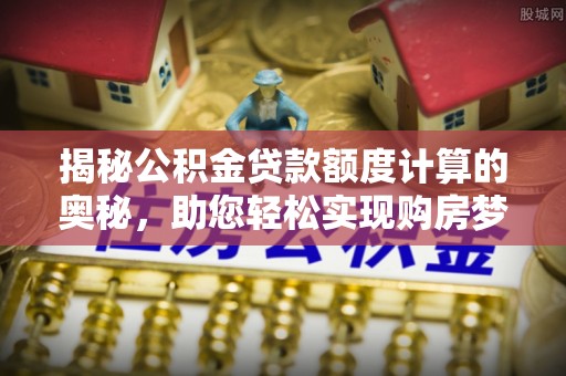 郓城揭秘公积金贷款额度计算的奥秘，助您轻松实现购房梦想