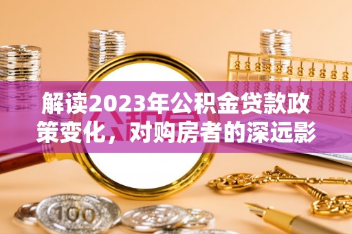 郓城解读2023年公积金贷款政策变化，对购房者的深远影响