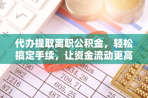 郓城代办提取离职公积金，轻松搞定手续，让资金流动更高效