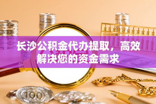 郓城长沙公积金代办提取，高效解决您的资金需求