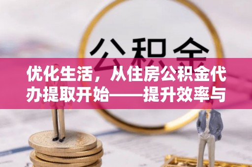 郓城优化生活，从住房公积金代办提取开始——提升效率与便捷的秘诀