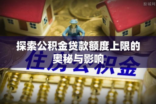 郓城探索公积金贷款额度上限的奥秘与影响