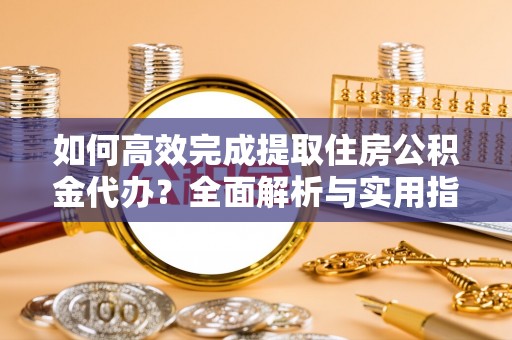 郓城如何高效完成提取住房公积金代办？全面解析与实用指南