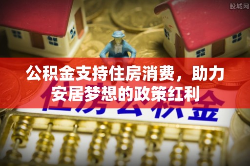 郓城公积金支持住房消费，助力安居梦想的政策红利