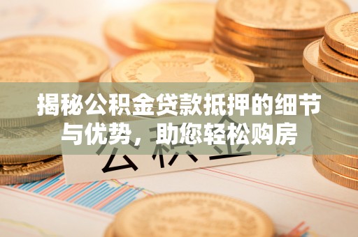 郓城揭秘公积金贷款抵押的细节与优势，助您轻松购房