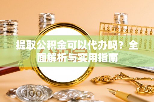 郓城提取公积金可以代办吗？全面解析与实用指南