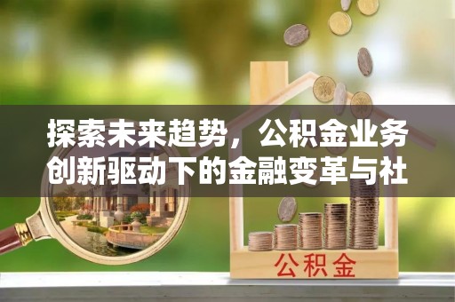 郓城探索未来趋势，公积金业务创新驱动下的金融变革与社会价值