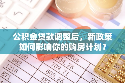 郓城公积金贷款调整后，新政策如何影响你的购房计划？