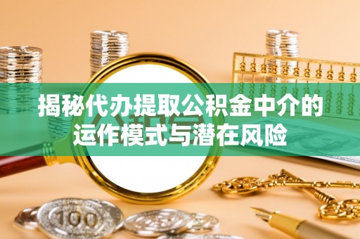 郓城揭秘代办提取公积金中介的运作模式与潜在风险