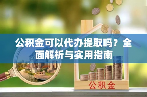郓城公积金可以代办提取吗？全面解析与实用指南