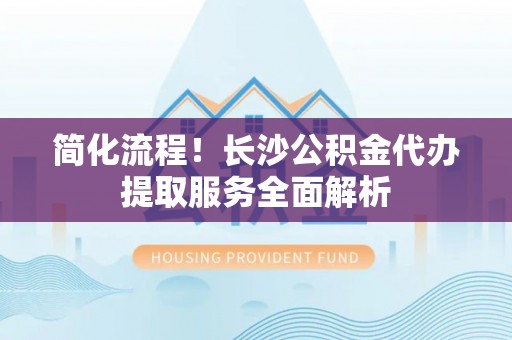 郓城简化流程！长沙公积金代办提取服务全面解析